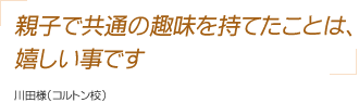 親子で共通の趣味を持てたことは、嬉しい事です